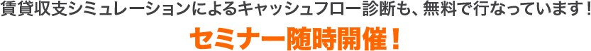 賃貸収支シミュレーションによるキャッシュフロー診断も、無料で行なっています！セミナー随時開催！