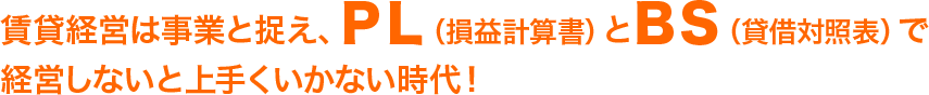 賃貸経営は事業と捉え、ＰＬ（損益計算書）とＢＳ（貸借対照表）で経営しないと上手くいかない時代！