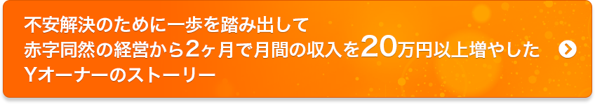 不安解決のために一歩を踏み出して赤字同然の経営から2ヶ月で月間の収入を20万円以上増やしたYオーナーのストーリー 